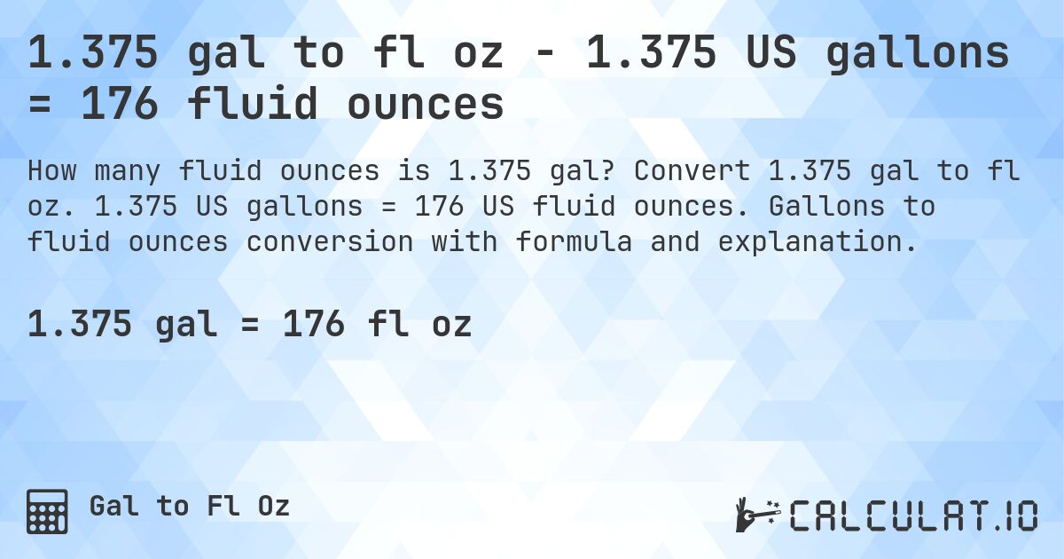 1.375 gal to fl oz - 1.375 US gallons = 176 fluid ounces. Convert 1.375 gal to fl oz. 1.375 US gallons = 176 US fluid ounces. Gallons to fluid ounces conversion with formula and explanation.