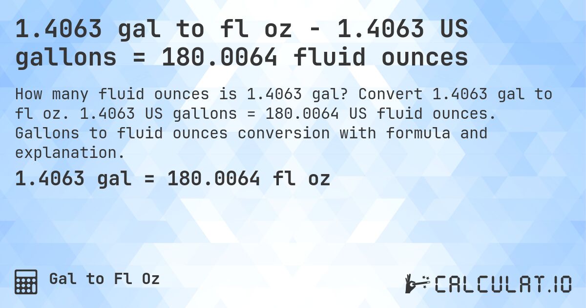 1.4063 gal to fl oz - 1.4063 US gallons = 180.0064 fluid ounces. Convert 1.4063 gal to fl oz. 1.4063 US gallons = 180.0064 US fluid ounces. Gallons to fluid ounces conversion with formula and explanation.