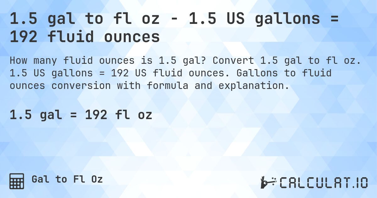 1.5 gal to fl oz - 1.5 US gallons = 192 fluid ounces. Convert 1.5 gal to fl oz. 1.5 US gallons = 192 US fluid ounces. Gallons to fluid ounces conversion with formula and explanation.