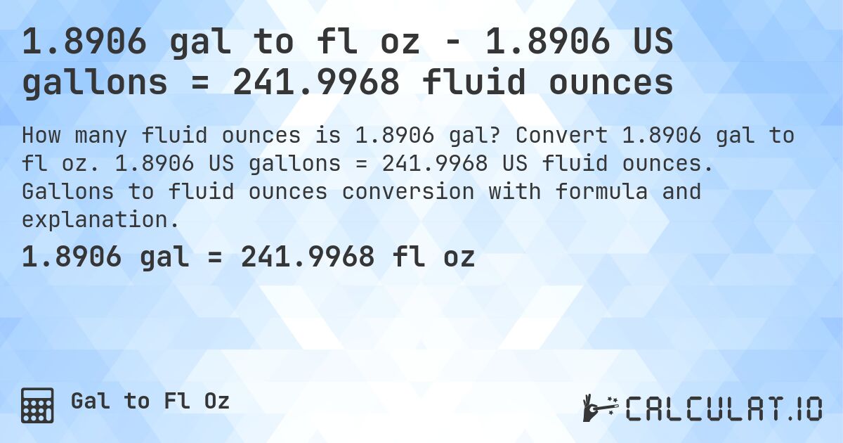 1.8906 gal to fl oz - 1.8906 US gallons = 241.9968 fluid ounces. Convert 1.8906 gal to fl oz. 1.8906 US gallons = 241.9968 US fluid ounces. Gallons to fluid ounces conversion with formula and explanation.