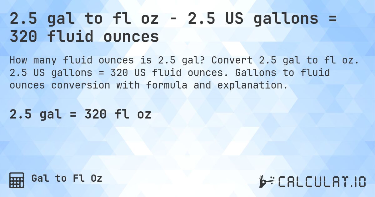 2.5 gal to fl oz - 2.5 US gallons = 320 fluid ounces. Convert 2.5 gal to fl oz. 2.5 US gallons = 320 US fluid ounces. Gallons to fluid ounces conversion with formula and explanation.