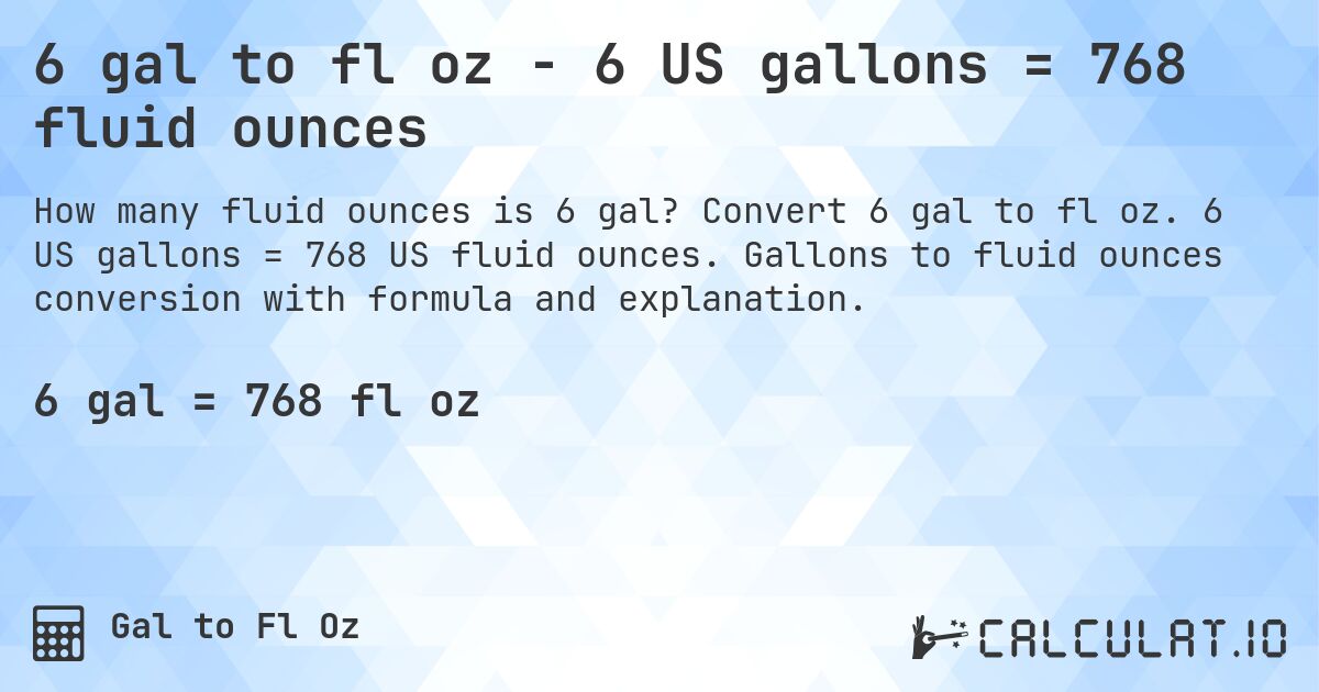 6 gal to fl oz - 6 US gallons = 768 fluid ounces. Convert 6 gal to fl oz. 6 US gallons = 768 US fluid ounces. Gallons to fluid ounces conversion with formula and explanation.