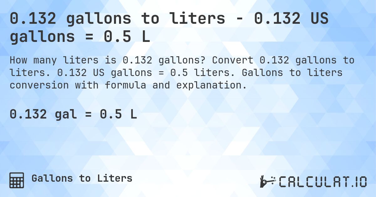 0.132 gallons to liters - 0.132 US gallons = 0.5 L. Convert 0.132 gallons to liters. 0.132 US gallons = 0.5 liters. Gallons to liters conversion with formula and explanation.