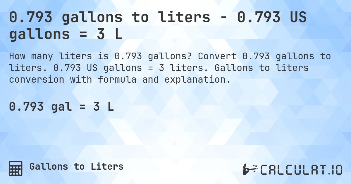 0.793 gallons to liters - 0.793 US gallons = 3 L. Convert 0.793 gallons to liters. 0.793 US gallons = 3 liters. Gallons to liters conversion with formula and explanation.