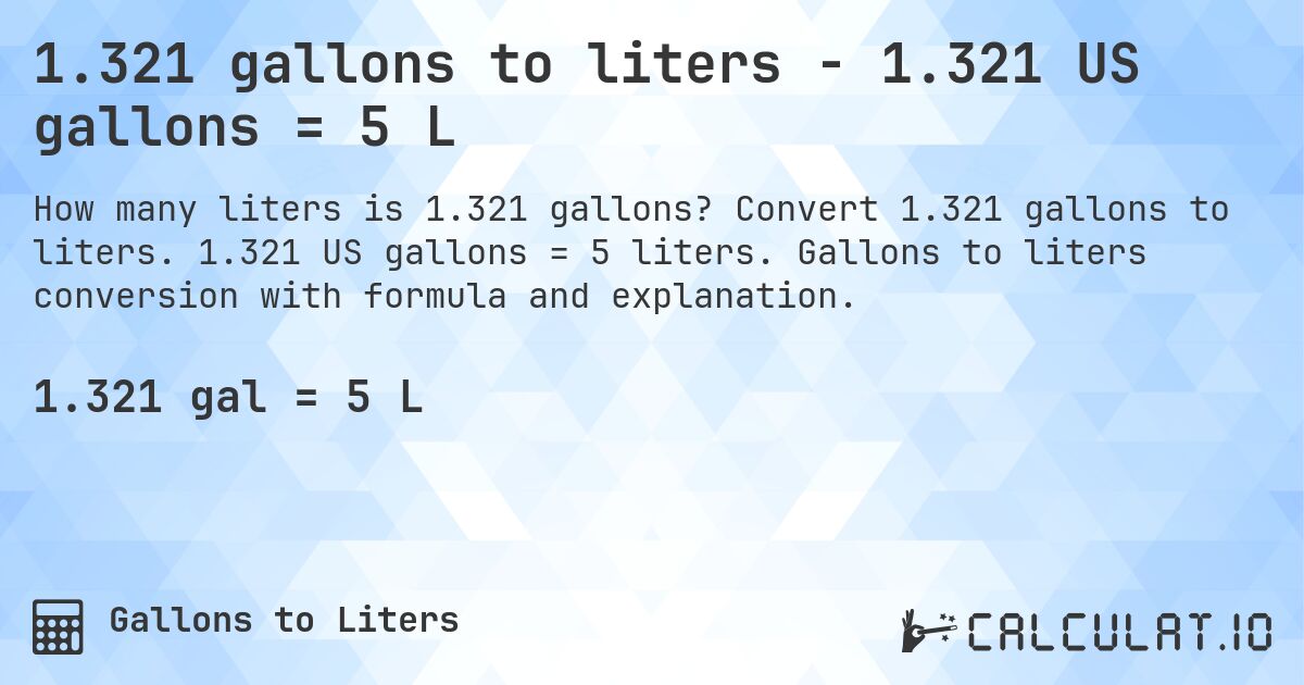 1.321 gallons to liters - 1.321 US gallons = 5 L. Convert 1.321 gallons to liters. 1.321 US gallons = 5 liters. Gallons to liters conversion with formula and explanation.