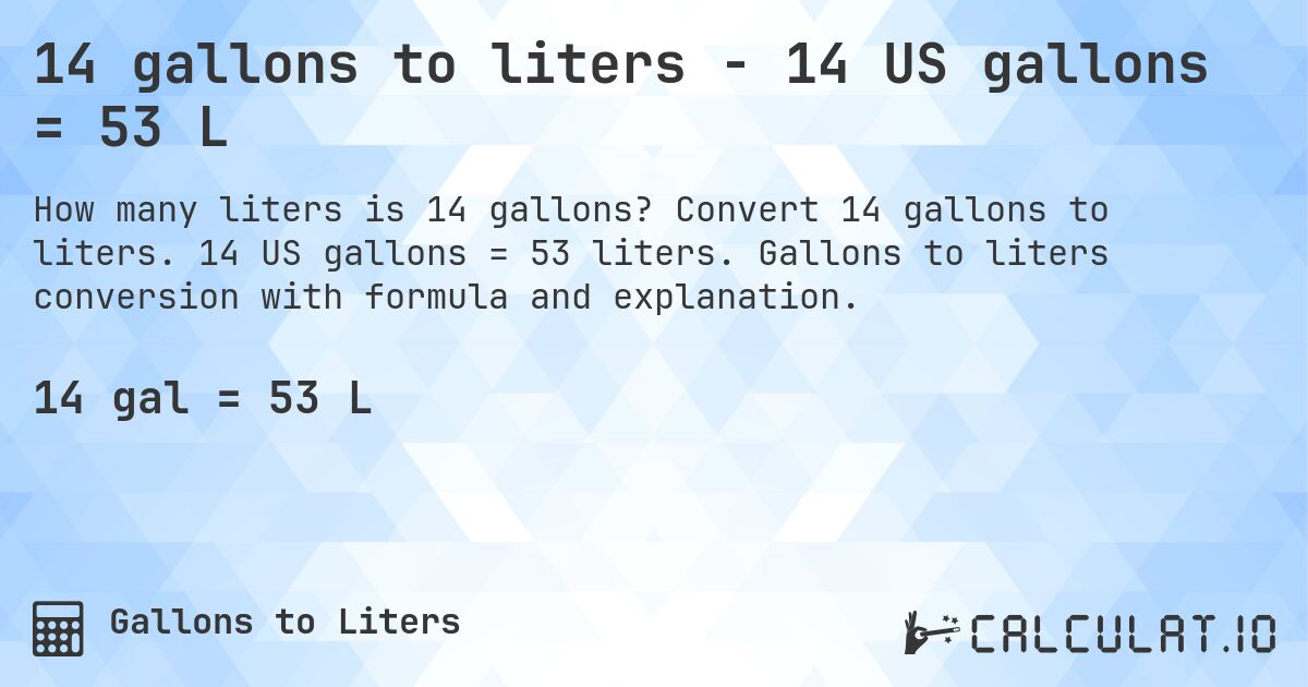 14 gallons to liters - 14 US gallons = 53 L. Convert 14 gallons to liters. 14 US gallons = 53 liters. Gallons to liters conversion with formula and explanation.