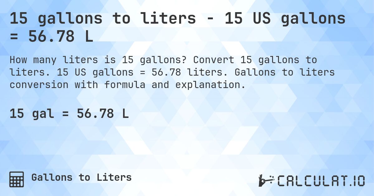 15 gallons to liters - 15 US gallons = 56.78 L. Convert 15 gallons to liters. 15 US gallons = 56.78 liters. Gallons to liters conversion with formula and explanation.