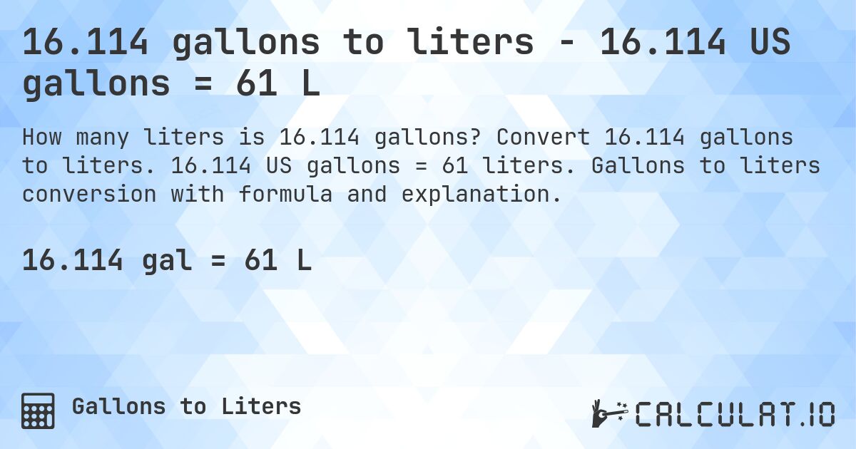 16.114 gallons to liters - 16.114 US gallons = 61 L. Convert 16.114 gallons to liters. 16.114 US gallons = 61 liters. Gallons to liters conversion with formula and explanation.