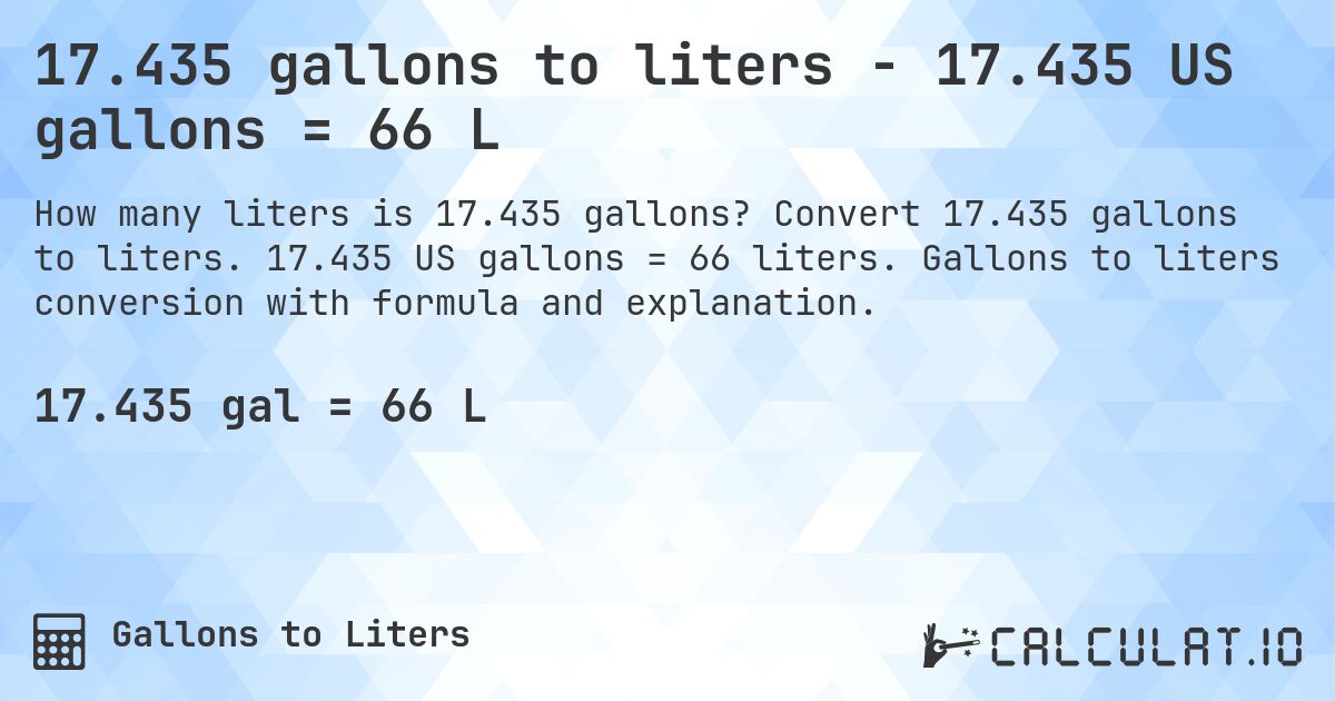 17.435 gallons to liters - 17.435 US gallons = 66 L. Convert 17.435 gallons to liters. 17.435 US gallons = 66 liters. Gallons to liters conversion with formula and explanation.