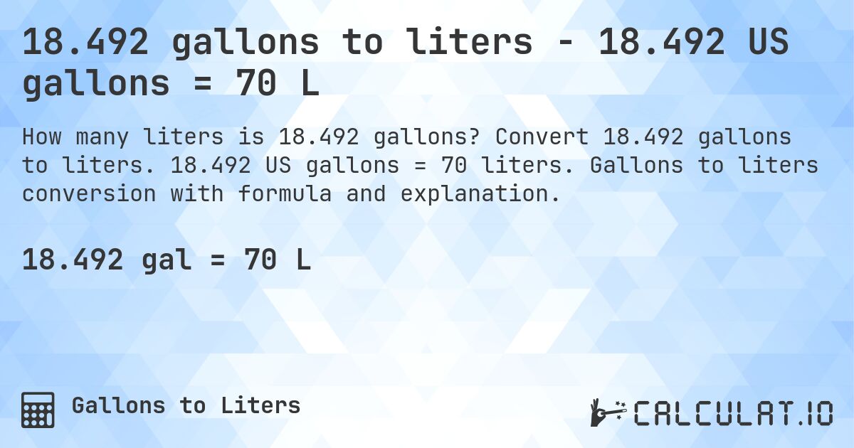 18.492 gallons to liters - 18.492 US gallons = 70 L. Convert 18.492 gallons to liters. 18.492 US gallons = 70 liters. Gallons to liters conversion with formula and explanation.