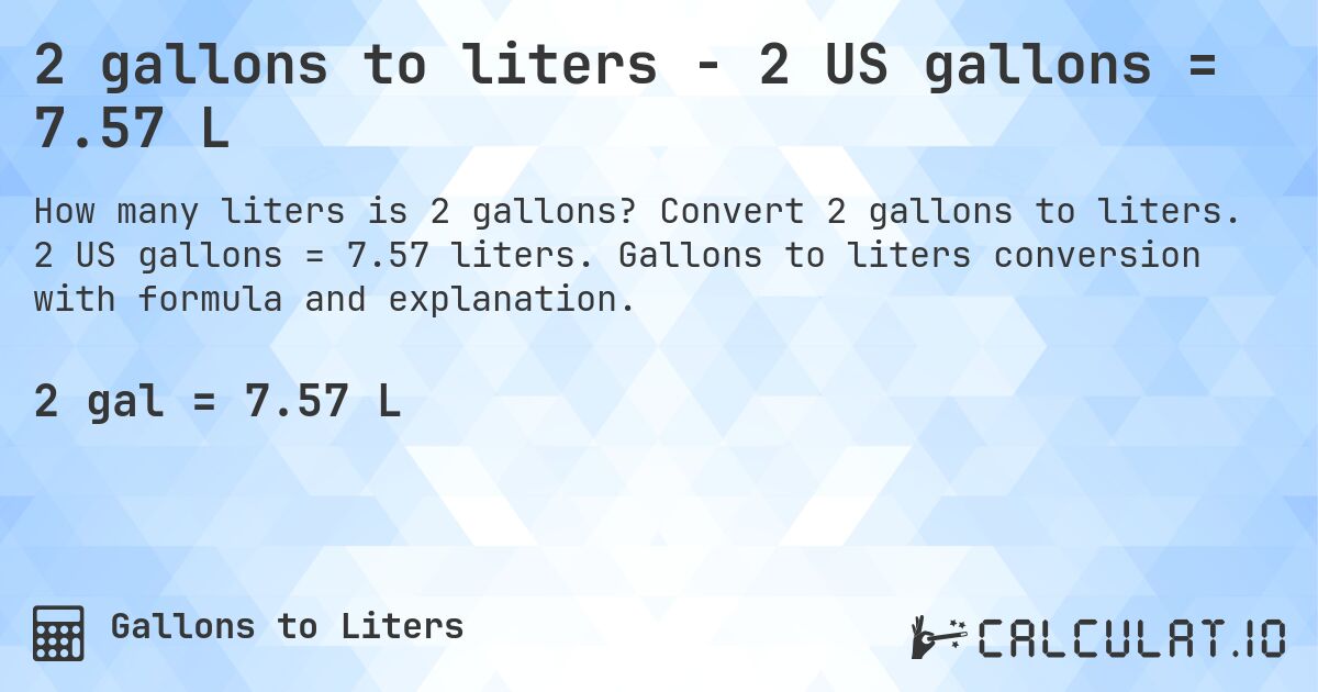 2 gallons to liters - 2 US gallons = 7.57 L. Convert 2 gallons to liters. 2 US gallons = 7.57 liters. Gallons to liters conversion with formula and explanation.