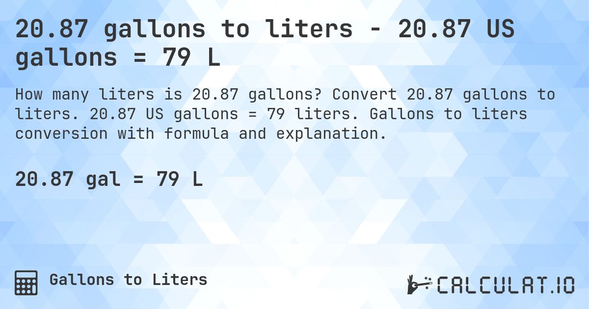 20.87 gallons to liters - 20.87 US gallons = 79 L. Convert 20.87 gallons to liters. 20.87 US gallons = 79 liters. Gallons to liters conversion with formula and explanation.