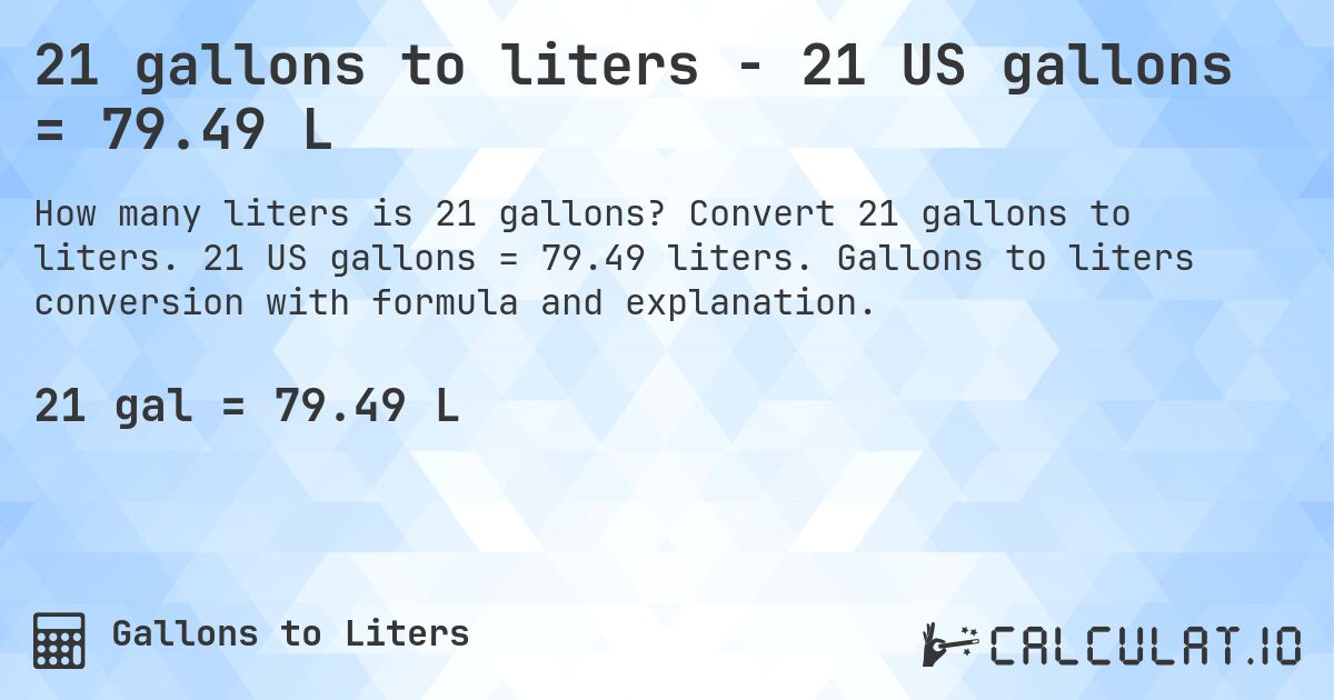 21 gallons to liters - 21 US gallons = 79.49 L. Convert 21 gallons to liters. 21 US gallons = 79.49 liters. Gallons to liters conversion with formula and explanation.