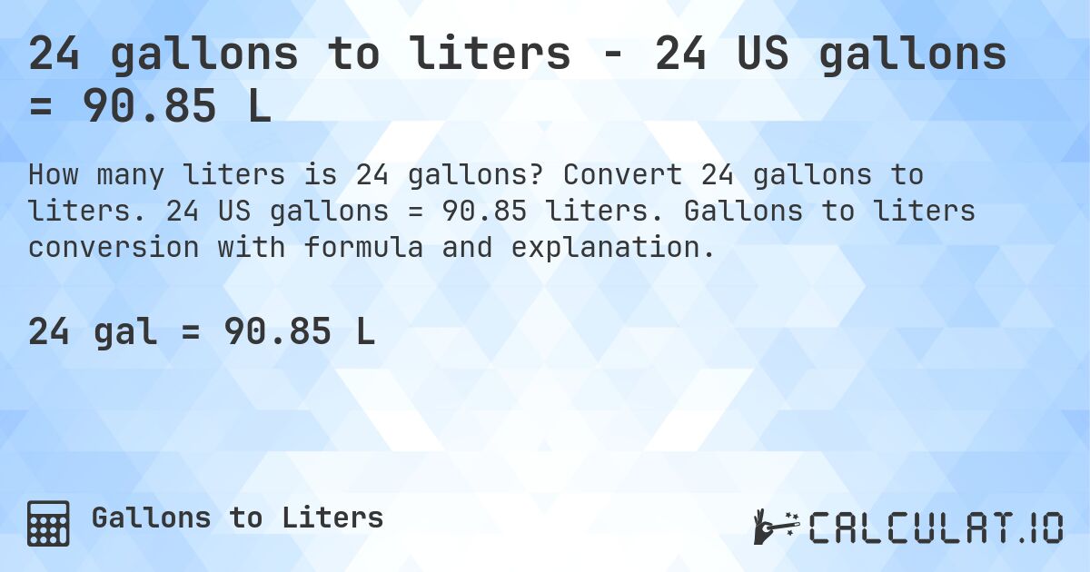 24 gallons to liters - 24 US gallons = 90.85 L. Convert 24 gallons to liters. 24 US gallons = 90.85 liters. Gallons to liters conversion with formula and explanation.