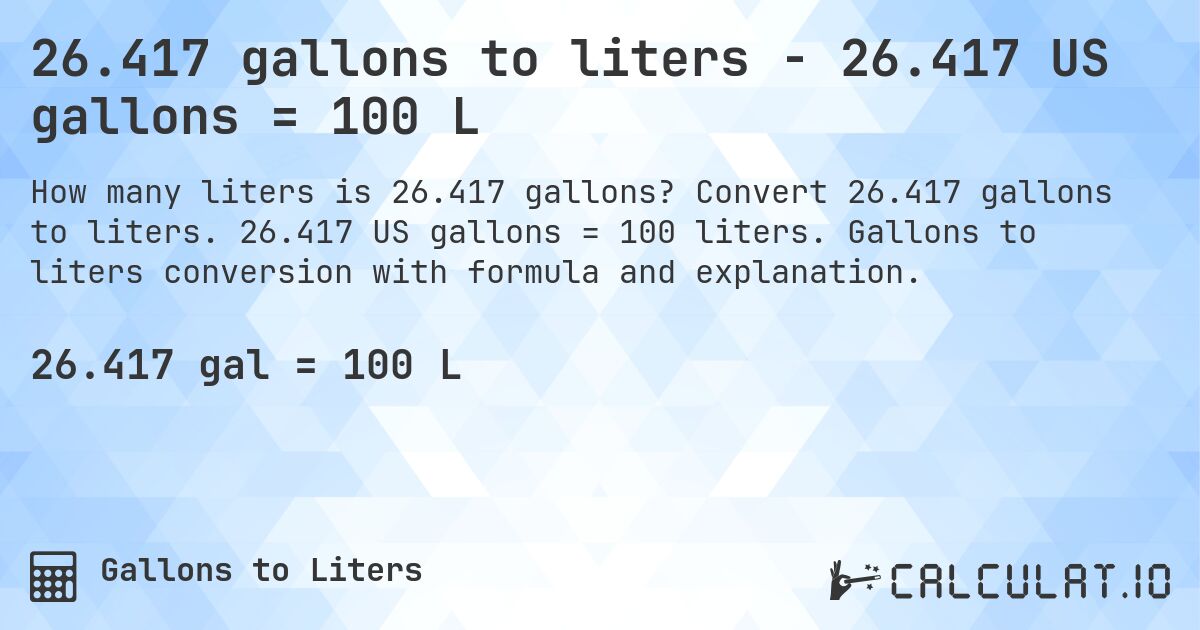 26.417 gallons to liters - 26.417 US gallons = 100 L. Convert 26.417 gallons to liters. 26.417 US gallons = 100 liters. Gallons to liters conversion with formula and explanation.