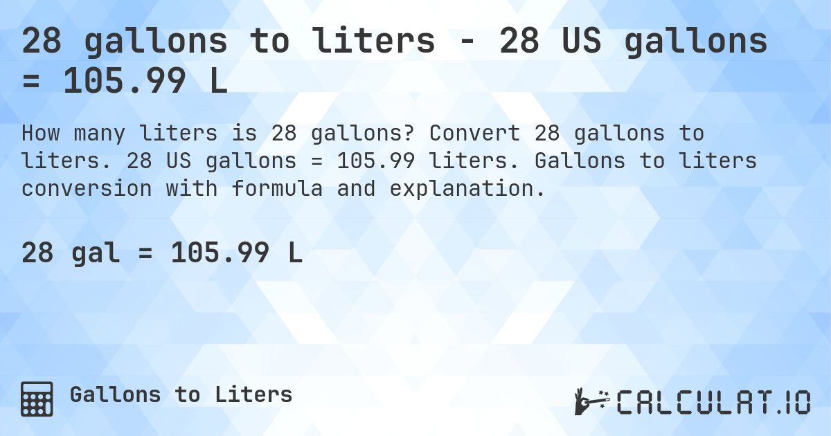 28 gallons to liters - 28 US gallons = 105.99 L. Convert 28 gallons to liters. 28 US gallons = 105.99 liters. Gallons to liters conversion with formula and explanation.
