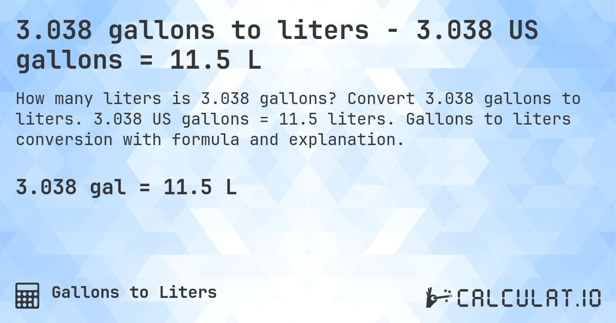 3.038 gallons to liters - 3.038 US gallons = 11.5 L. Convert 3.038 gallons to liters. 3.038 US gallons = 11.5 liters. Gallons to liters conversion with formula and explanation.
