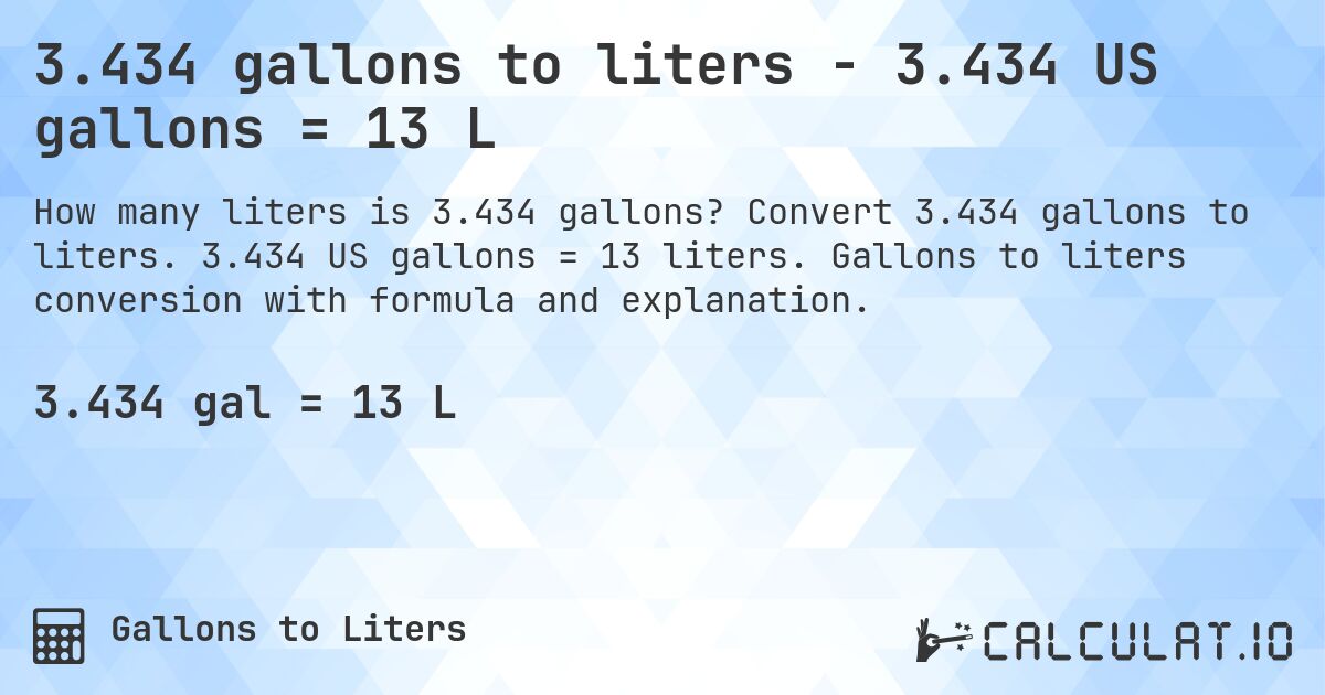 3.434 gallons to liters - 3.434 US gallons = 13 L. Convert 3.434 gallons to liters. 3.434 US gallons = 13 liters. Gallons to liters conversion with formula and explanation.