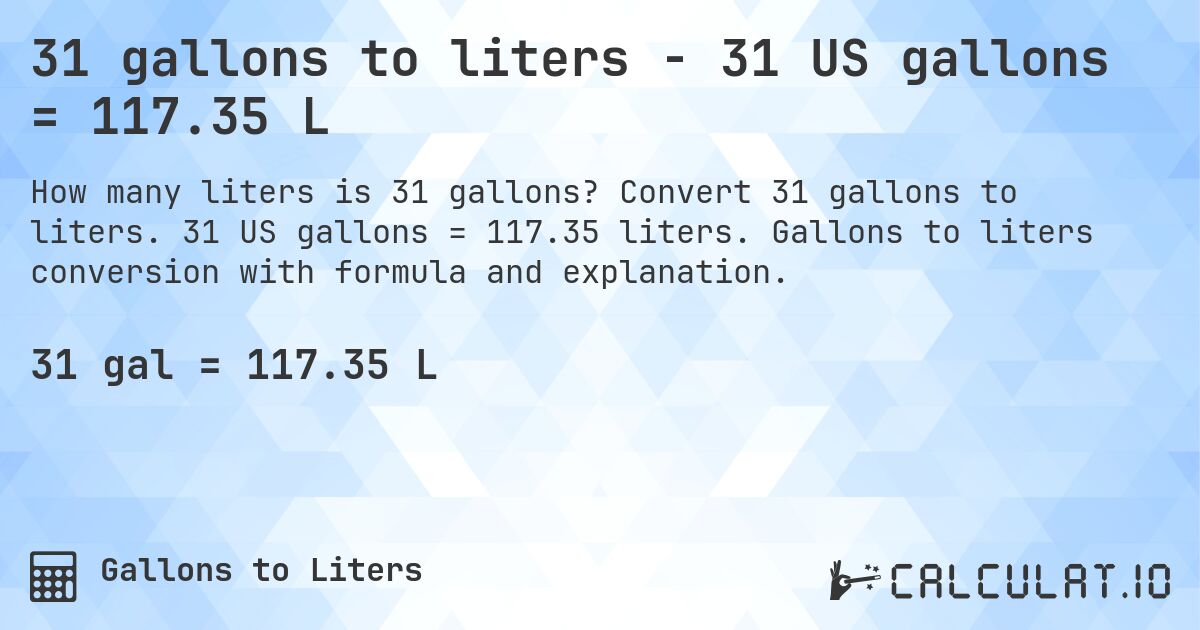 31 gallons to liters - 31 US gallons = 117.35 L. Convert 31 gallons to liters. 31 US gallons = 117.35 liters. Gallons to liters conversion with formula and explanation.