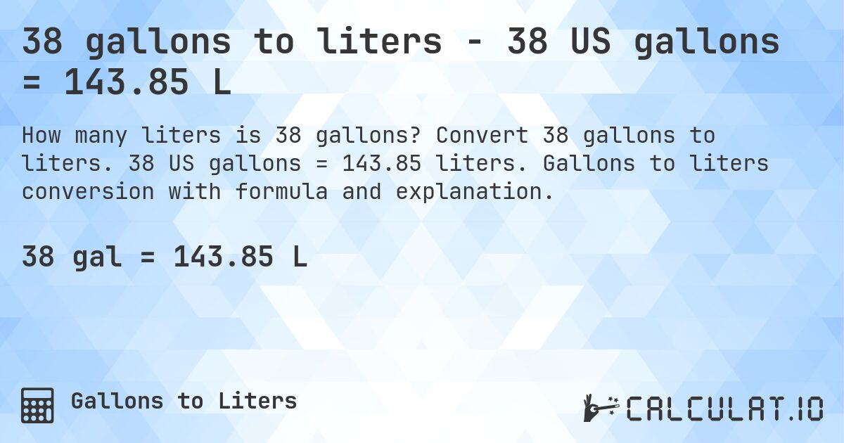 38 gallons to liters - 38 US gallons = 143.85 L. Convert 38 gallons to liters. 38 US gallons = 143.85 liters. Gallons to liters conversion with formula and explanation.