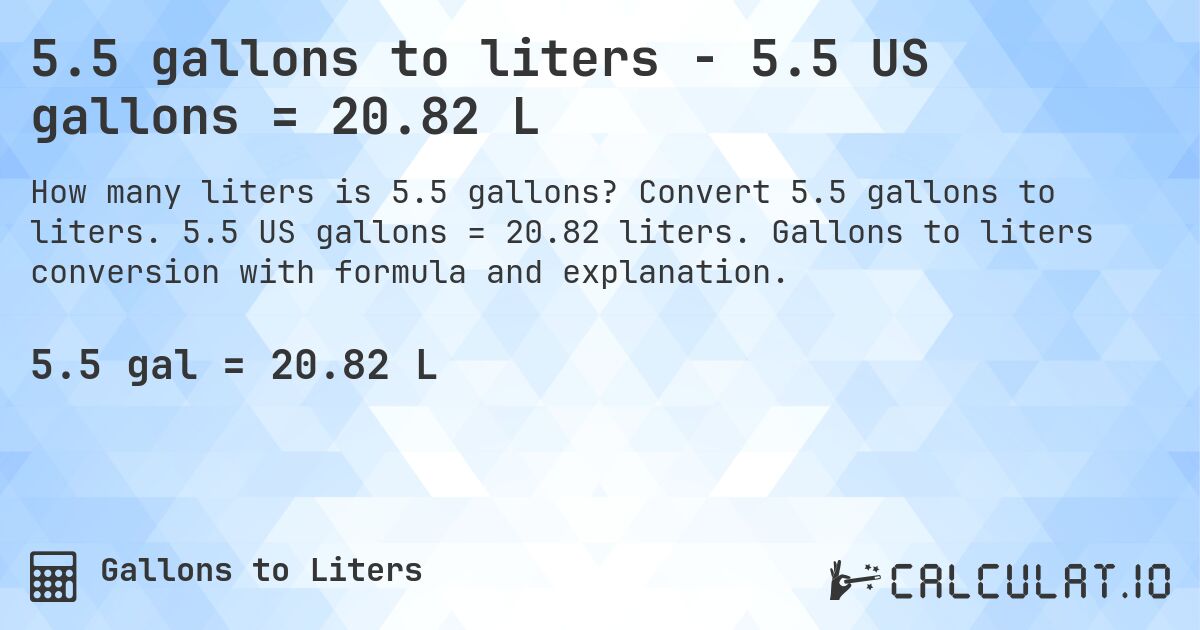 5.5 gallons to liters - 5.5 US gallons = 20.82 L. Convert 5.5 gallons to liters. 5.5 US gallons = 20.82 liters. Gallons to liters conversion with formula and explanation.