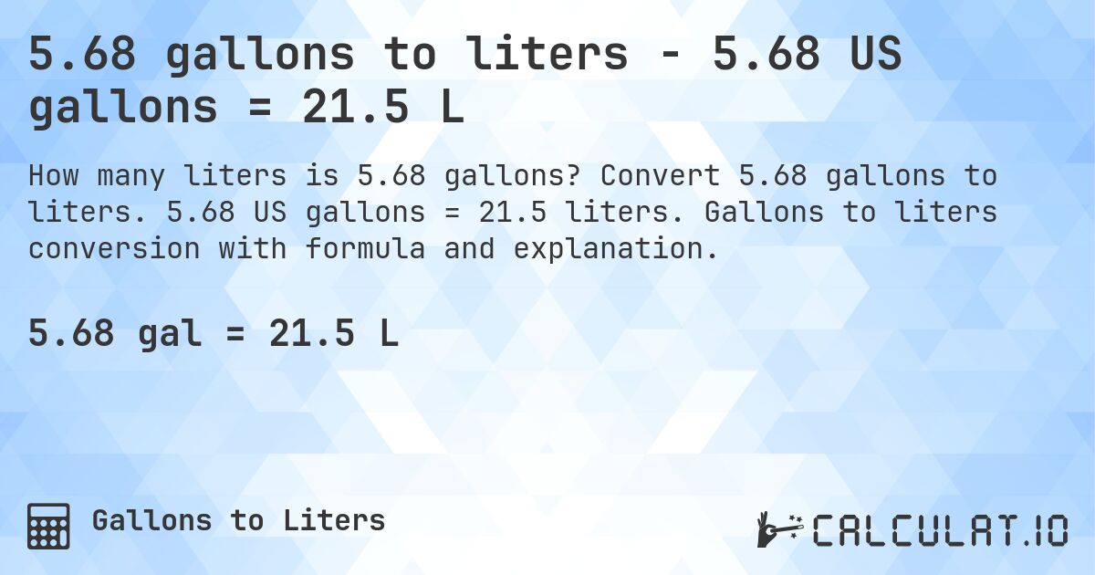 5.68 gallons to liters - 5.68 US gallons = 21.5 L. Convert 5.68 gallons to liters. 5.68 US gallons = 21.5 liters. Gallons to liters conversion with formula and explanation.