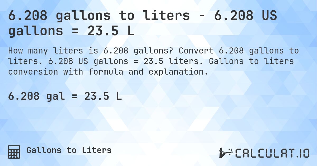 6.208 gallons to liters - 6.208 US gallons = 23.5 L. Convert 6.208 gallons to liters. 6.208 US gallons = 23.5 liters. Gallons to liters conversion with formula and explanation.