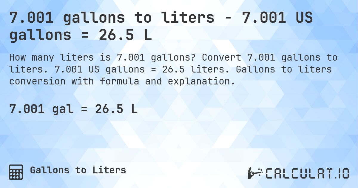 7.001 gallons to liters - 7.001 US gallons = 26.5 L. Convert 7.001 gallons to liters. 7.001 US gallons = 26.5 liters. Gallons to liters conversion with formula and explanation.