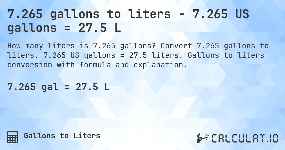 7.265 gallons to liters - 7.265 US gallons = 27.5 L. Convert 7.265 gallons to liters. 7.265 US gallons = 27.5 liters. Gallons to liters conversion with formula and explanation.