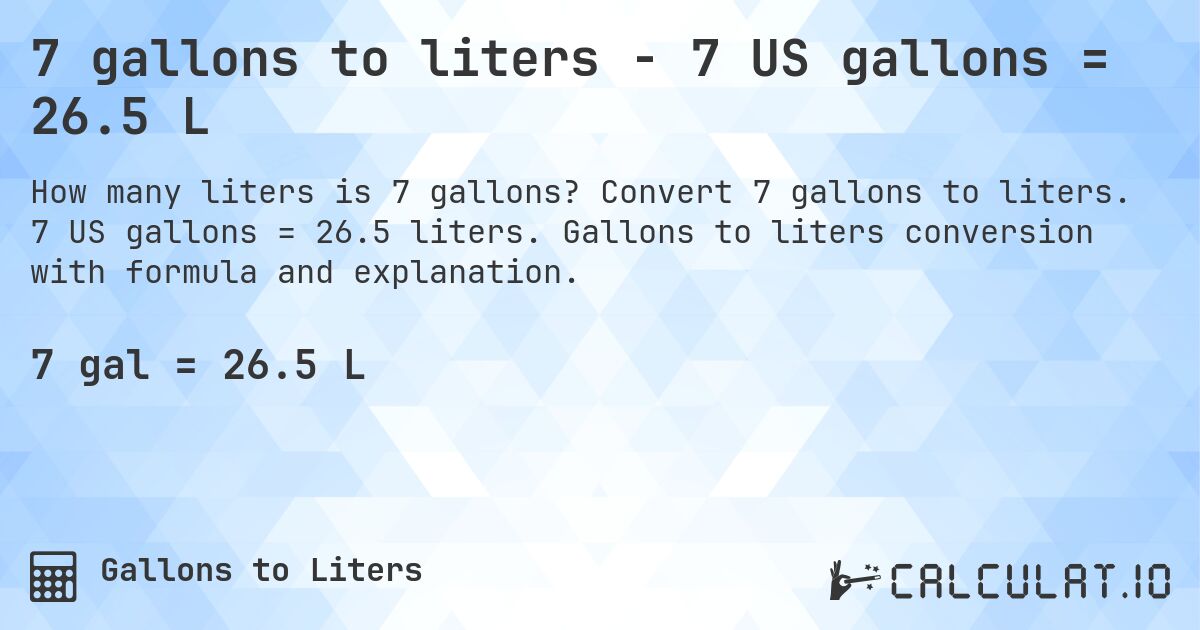 7 gallons to liters - 7 US gallons = 26.5 L. Convert 7 gallons to liters. 7 US gallons = 26.5 liters. Gallons to liters conversion with formula and explanation.