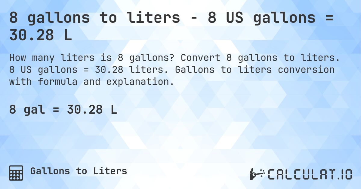 8 gallons to liters - 8 US gallons = 30.28 L. Convert 8 gallons to liters. 8 US gallons = 30.28 liters. Gallons to liters conversion with formula and explanation.
