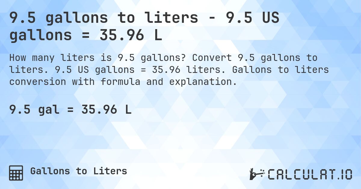 9.5 gallons to liters - 9.5 US gallons = 35.96 L. Convert 9.5 gallons to liters. 9.5 US gallons = 35.96 liters. Gallons to liters conversion with formula and explanation.