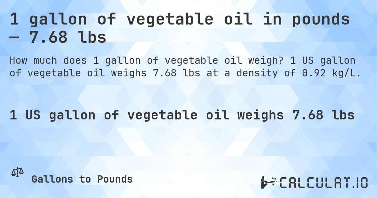 1 gallon of vegetable oil in pounds — 7.68 lbs. 1 US gallon of vegetable oil weighs 7.68 lbs at a density of 0.92 kg/L.