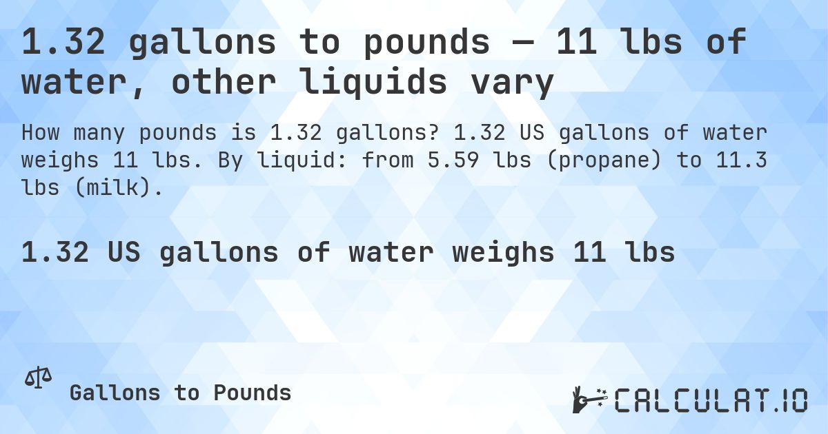 1.32 gallons to pounds — 11 lbs of water, other liquids vary. 1.32 US gallons of water weighs 11 lbs. By liquid: from 5.59 lbs (propane) to 11.3 lbs (milk).