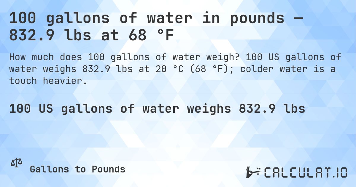 100 gallons of water in pounds — 832.9 lbs at 68 °F. 100 US gallons of water weighs 832.9 lbs at 20 °C (68 °F); colder water is a touch heavier.