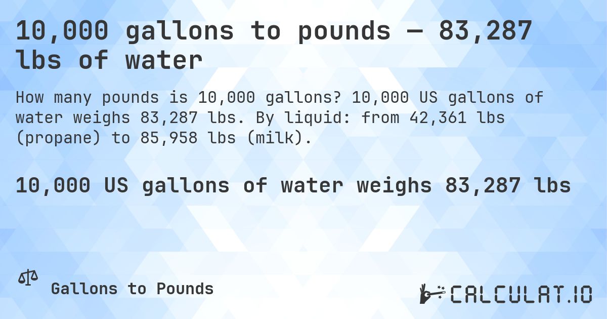 10,000 gallons to pounds — 83,287 lbs of water. 10,000 US gallons of water weighs 83,287 lbs. By liquid: from 42,361 lbs (propane) to 85,958 lbs (milk).