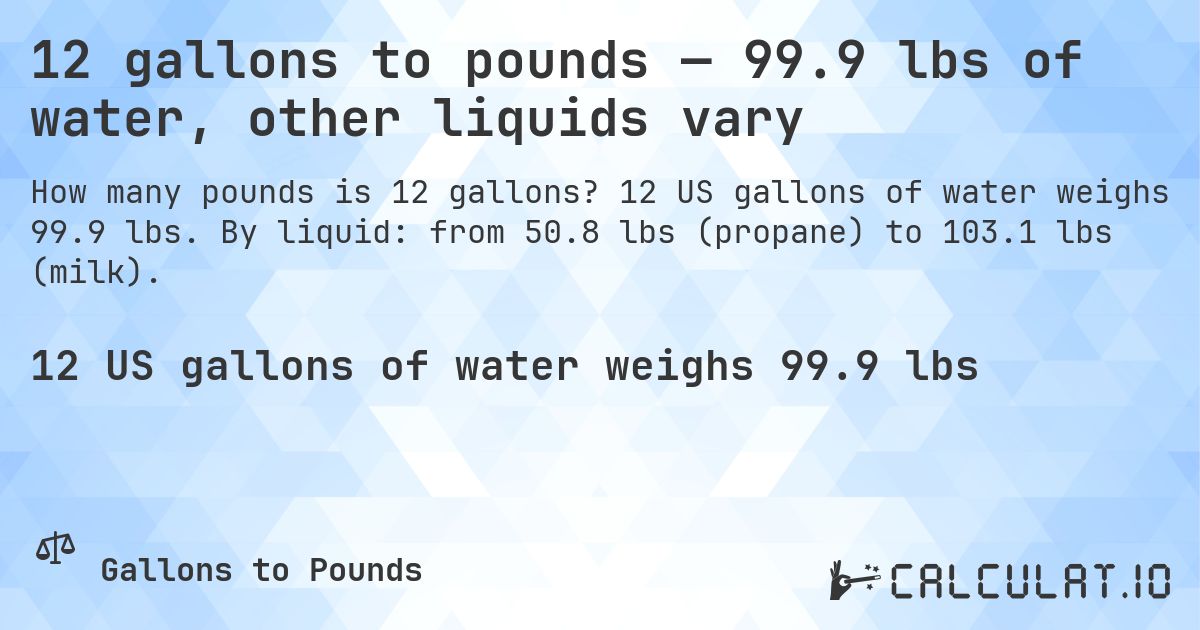 12 gallons to pounds — 99.9 lbs of water, other liquids vary. 12 US gallons of water weighs 99.9 lbs. By liquid: from 50.8 lbs (propane) to 103.1 lbs (milk).