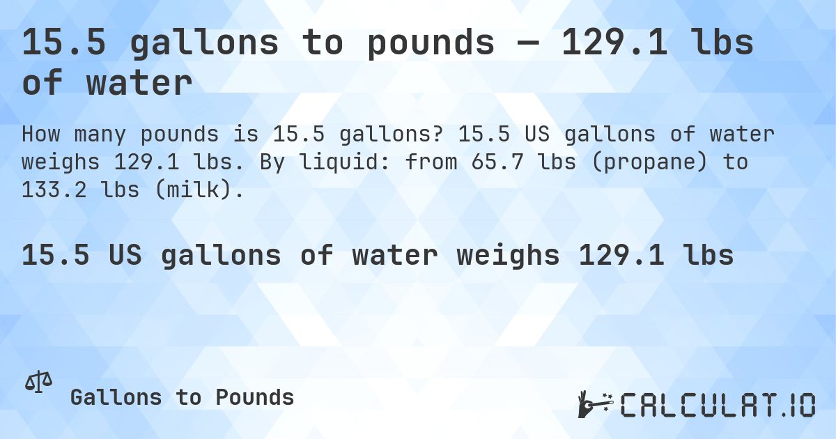 15.5 gallons to pounds — 129.1 lbs of water. 15.5 US gallons of water weighs 129.1 lbs. By liquid: from 65.7 lbs (propane) to 133.2 lbs (milk).