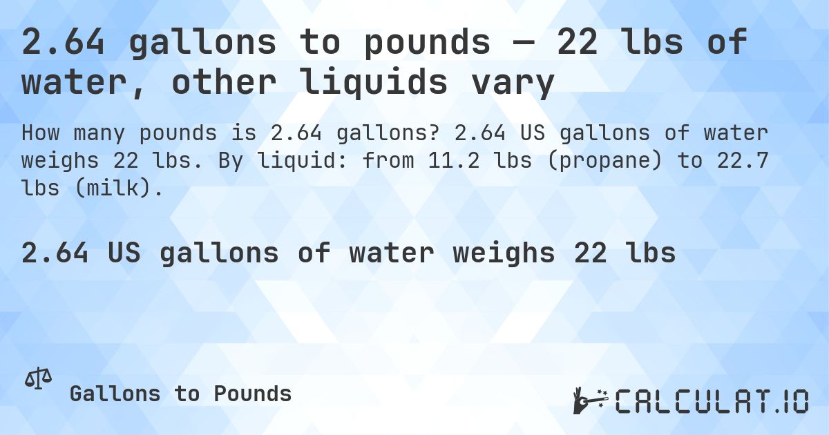 2.64 gallons to pounds — 22 lbs of water, other liquids vary. 2.64 US gallons of water weighs 22 lbs. By liquid: from 11.2 lbs (propane) to 22.7 lbs (milk).