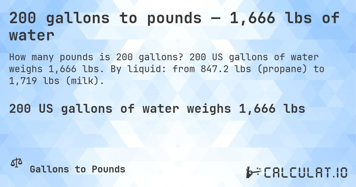 200 gallons to pounds — 1,666 lbs of water. 200 US gallons of water weighs 1,666 lbs. By liquid: from 847.2 lbs (propane) to 1,719 lbs (milk).