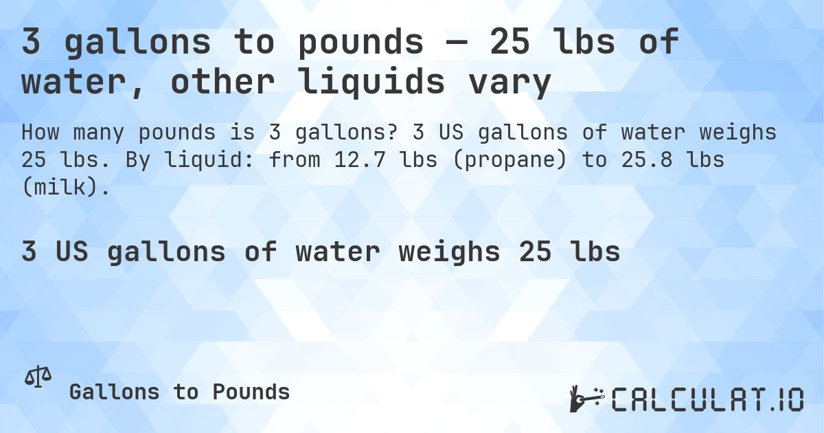 3 gallons to pounds — 25 lbs of water, other liquids vary. 3 US gallons of water weighs 25 lbs. By liquid: from 12.7 lbs (propane) to 25.8 lbs (milk).