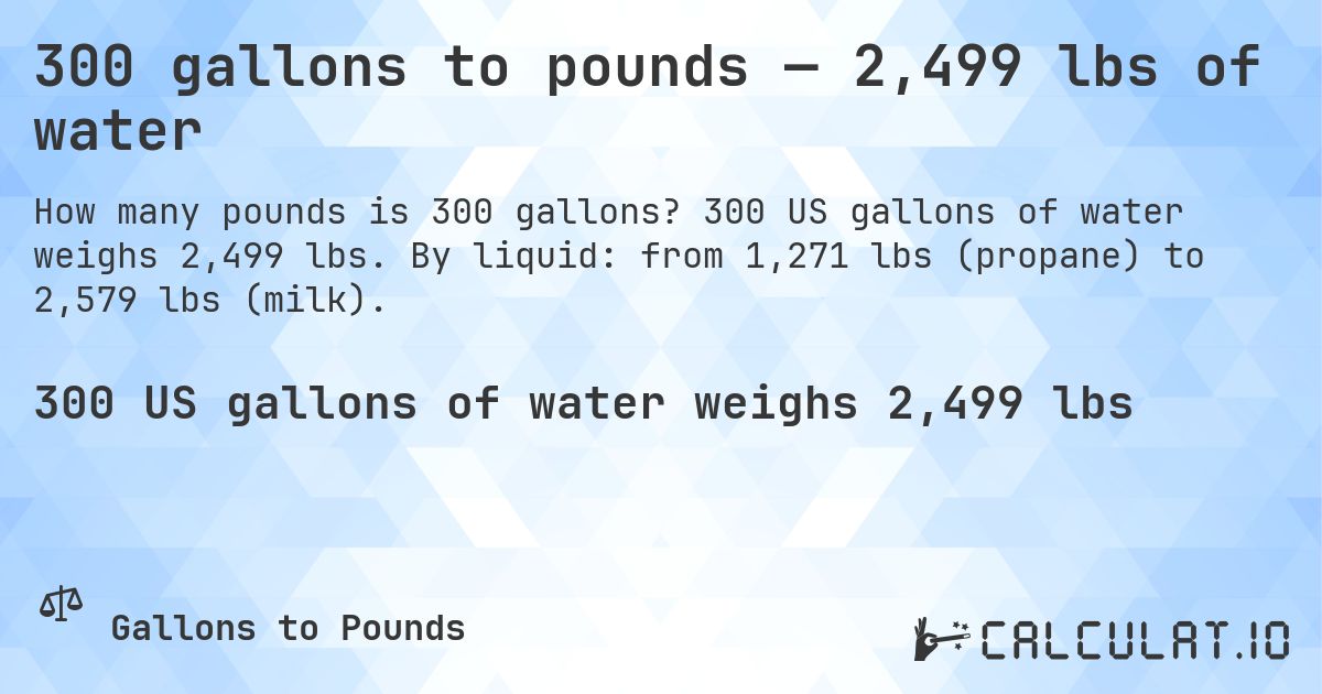 300 gallons to pounds — 2,499 lbs of water. 300 US gallons of water weighs 2,499 lbs. By liquid: from 1,271 lbs (propane) to 2,579 lbs (milk).