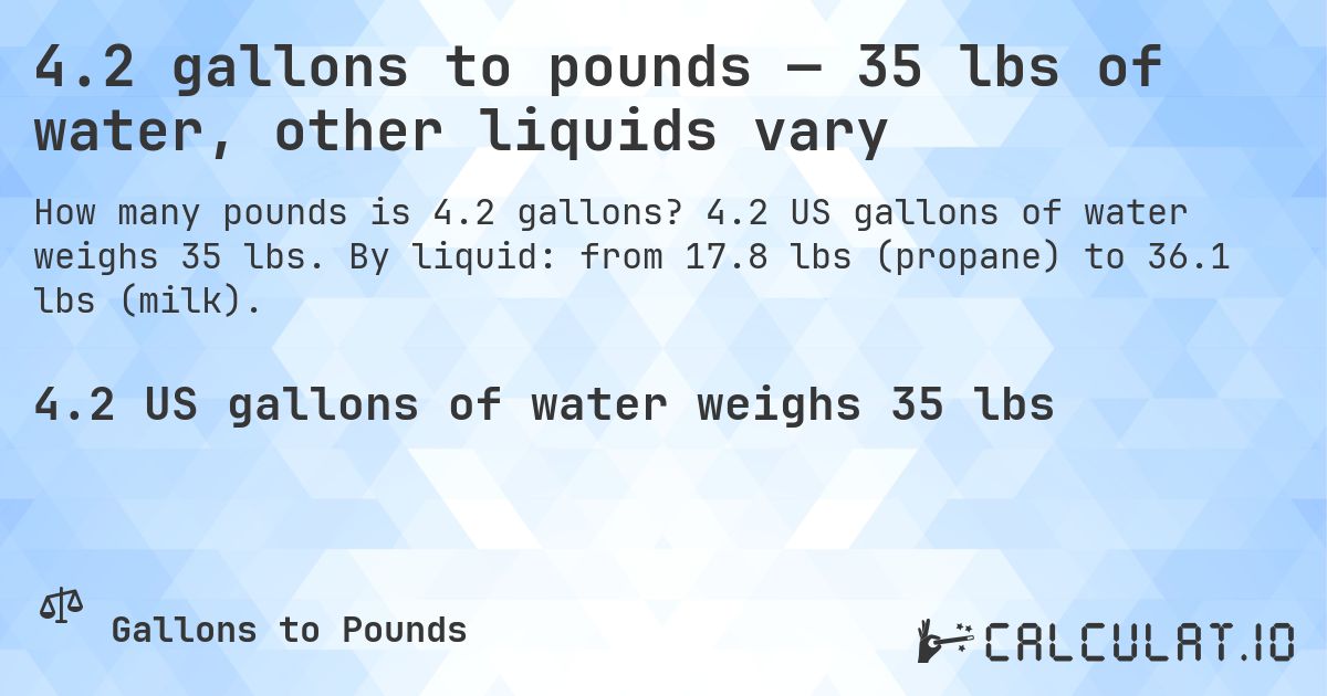 4.2 gallons to pounds — 35 lbs of water, other liquids vary. 4.2 US gallons of water weighs 35 lbs. By liquid: from 17.8 lbs (propane) to 36.1 lbs (milk).
