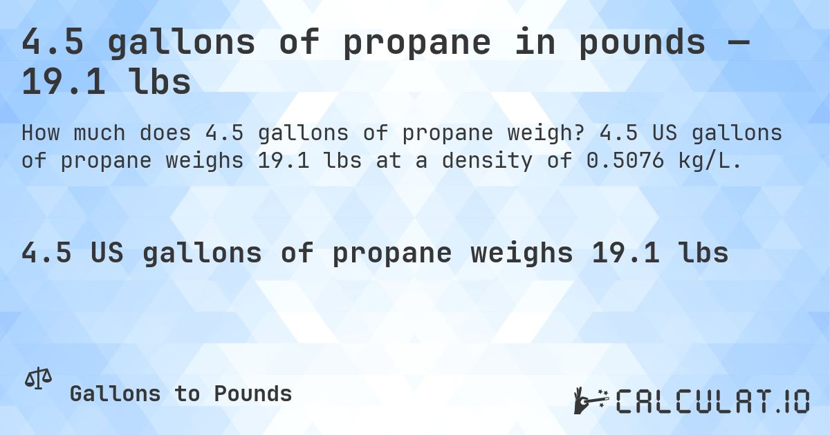 4.5 gallons of propane in pounds — 19.1 lbs. 4.5 US gallons of propane weighs 19.1 lbs at a density of 0.5076 kg/L.
