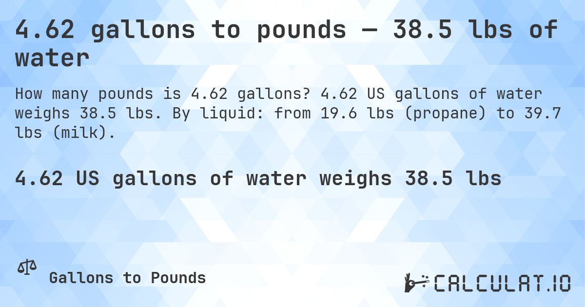 4.62 gallons to pounds — 38.5 lbs of water. 4.62 US gallons of water weighs 38.5 lbs. By liquid: from 19.6 lbs (propane) to 39.7 lbs (milk).