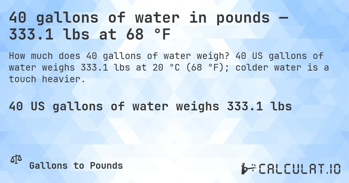 40 gallons of water in pounds — 333.1 lbs at 68 °F. 40 US gallons of water weighs 333.1 lbs at 20 °C (68 °F); colder water is a touch heavier.