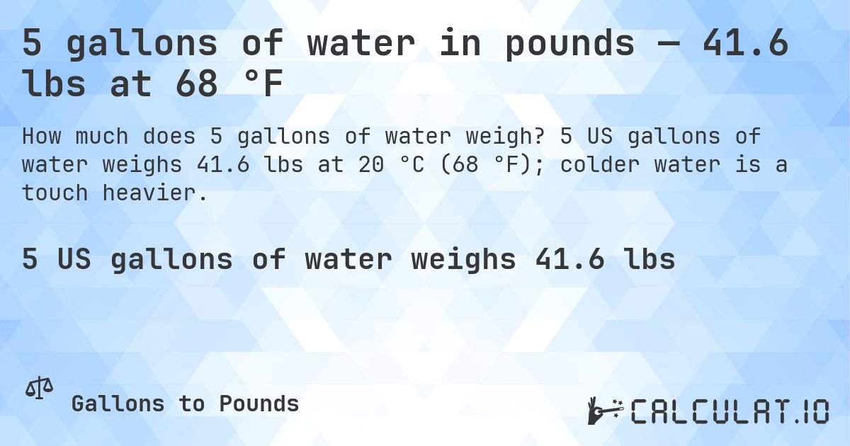 5 gallons of water in pounds — 41.6 lbs at 68 °F. 5 US gallons of water weighs 41.6 lbs at 20 °C (68 °F); colder water is a touch heavier.