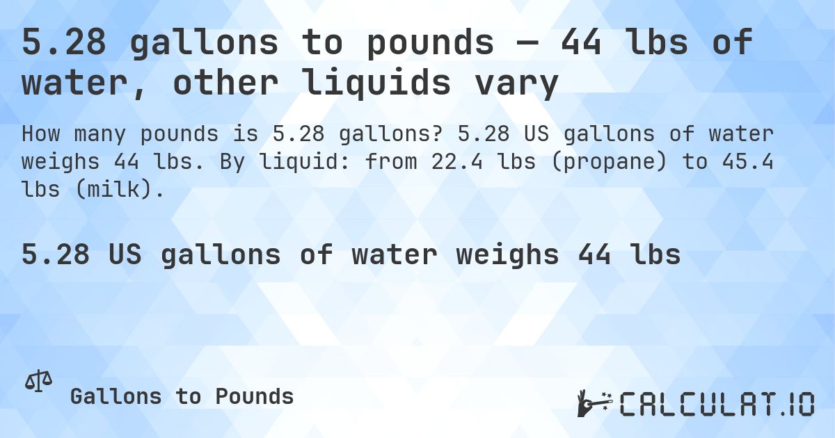 5.28 gallons to pounds — 44 lbs of water, other liquids vary. 5.28 US gallons of water weighs 44 lbs. By liquid: from 22.4 lbs (propane) to 45.4 lbs (milk).