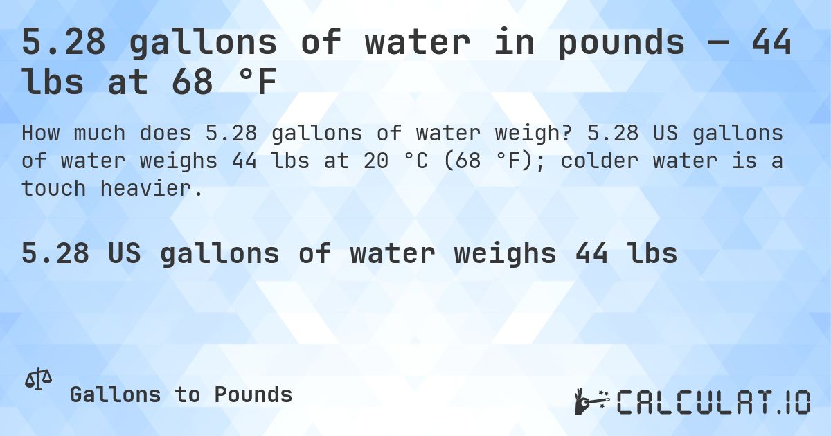 5.28 gallons of water in pounds — 44 lbs at 68 °F. 5.28 US gallons of water weighs 44 lbs at 20 °C (68 °F); colder water is a touch heavier.