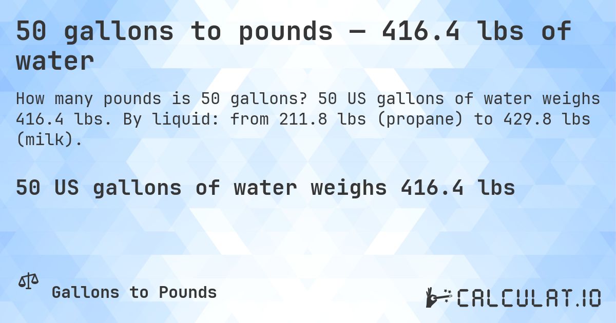 50 gallons to pounds — 416.4 lbs of water. 50 US gallons of water weighs 416.4 lbs. By liquid: from 211.8 lbs (propane) to 429.8 lbs (milk).
